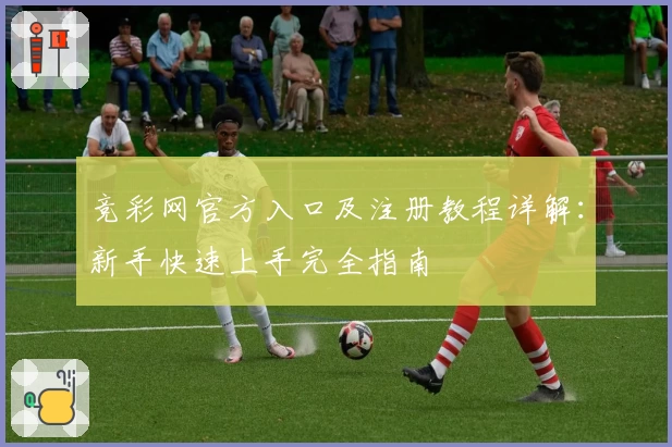 竞彩网官方入口及注册教程详解：新手快速上手完全指南