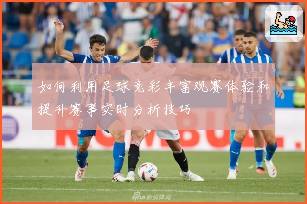 如何利用足球竞彩丰富观赛体验和提升赛事实时分析技巧