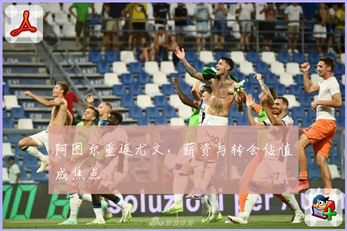 阿图尔重返尤文，薪资与转会估值成焦点