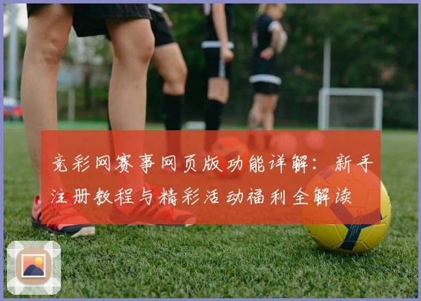 竞彩网赛事网页版功能详解：新手注册教程与精彩活动福利全解读