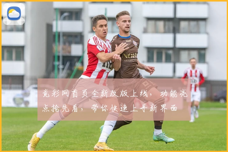 竟彩网首页全新改版上线，功能亮点抢先看，带你快速上手新界面