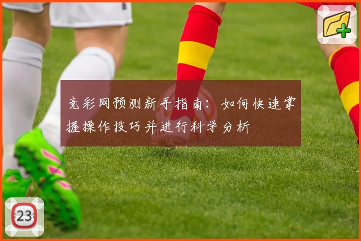 竞彩网预测新手指南：如何快速掌握操作技巧并进行科学分析