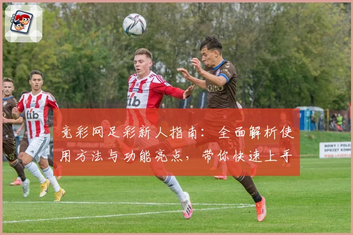 竞彩网足彩新人指南：全面解析使用方法与功能亮点，带你快速上手