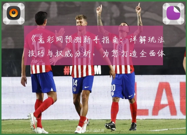 《竞彩网预测新手指南：详解玩法技巧与权威分析，为您打造全面体验》