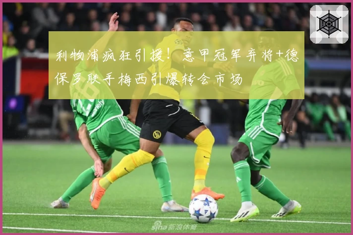 利物浦疯狂引援!意甲冠军弃将+德保罗联手梅西引爆转会市场