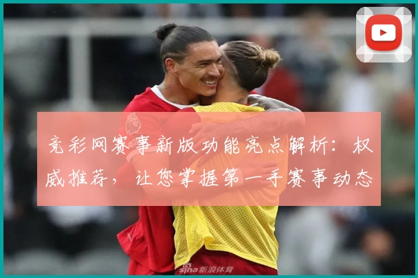 竞彩网赛事新版功能亮点解析：权威推荐，让您掌握第一手赛事动态