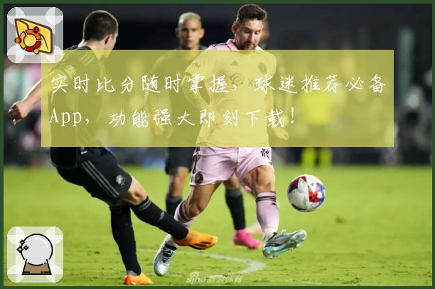 实时比分随时掌握,球迷推荐必备App,功能强大即刻下载!
