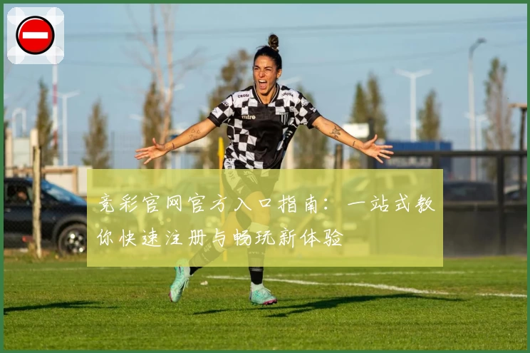 竞彩官网官方入口指南：一站式教你快速注册与畅玩新体验