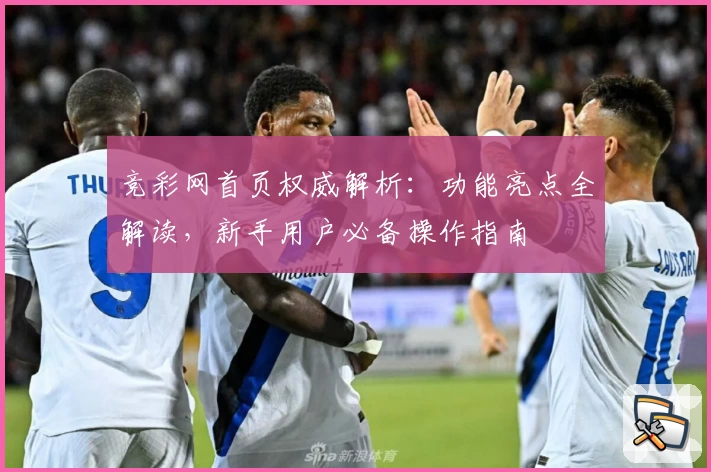 竞彩网首页权威解析：功能亮点全解读，新手用户必备操作指南