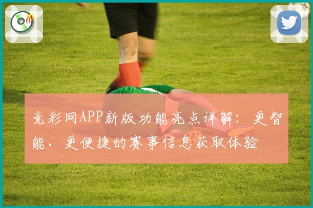 竞彩网APP新版功能亮点详解：更智能、更便捷的赛事信息获取体验