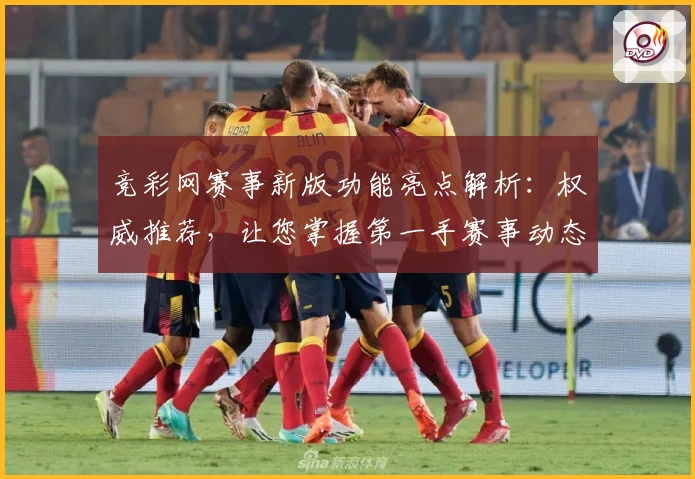 竞彩网赛事新版功能亮点解析：权威推荐，让您掌握第一手赛事动态