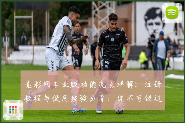 竞彩网专业版功能亮点详解:注册教程与使用经验分享,你不可错过的平台升级指南