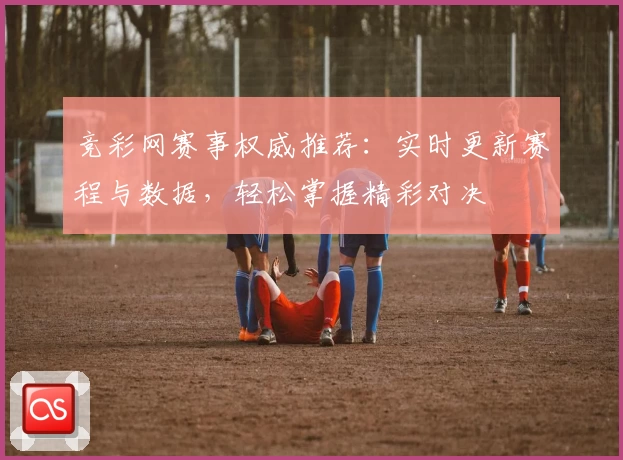 竞彩网赛事权威推荐:实时更新赛程与数据,轻松掌握精彩对决