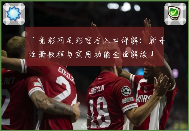 「竞彩网足彩官方入口详解：新手注册教程与实用功能全面解读」