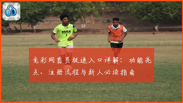 竞彩网首页极速入口详解：功能亮点、注册流程与新人必读指南