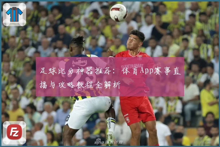 足球比分神器推荐：体育App赛事直播与攻略教程全解析