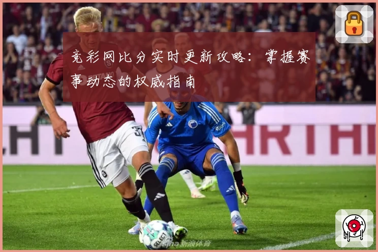 竞彩网比分实时更新攻略：掌握赛事动态的权威指南