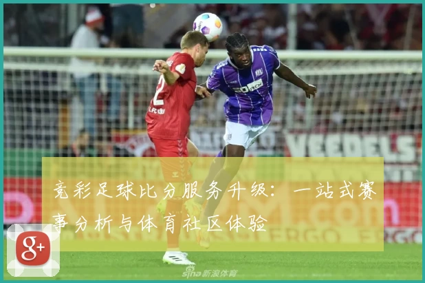 竞彩足球比分服务升级：一站式赛事分析与体育社区体验