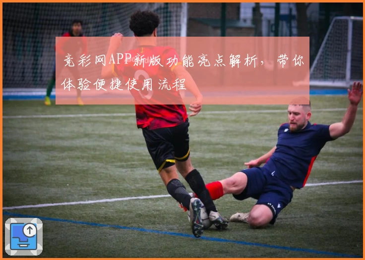 竞彩网APP新版功能亮点解析，带你体验便捷使用流程