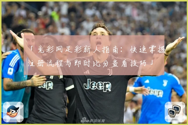 「竞彩网足彩新人指南：快速掌握注册流程与即时比分查看技巧」