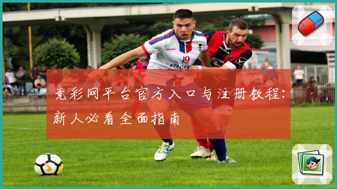 竞彩网平台官方入口与注册教程:新人必看全面指南