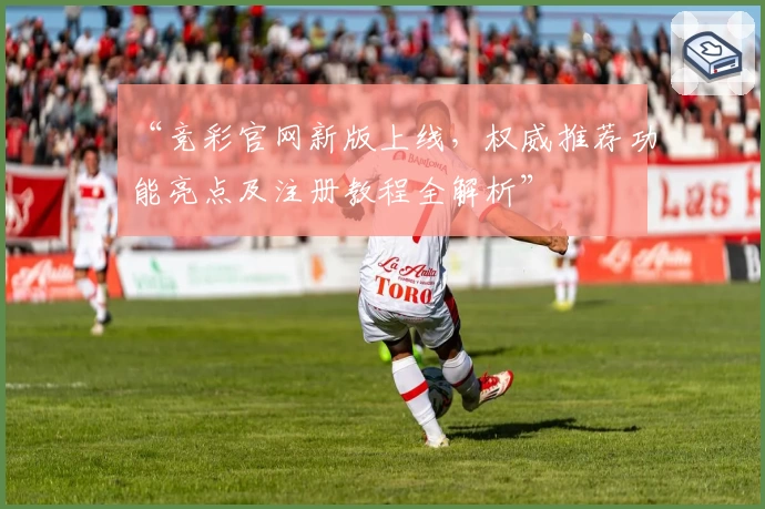 “竞彩官网新版上线，权威推荐功能亮点及注册教程全解析”