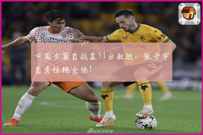 中国女篮首战轰51分狂胜,张子宇首秀惊艳全场!
