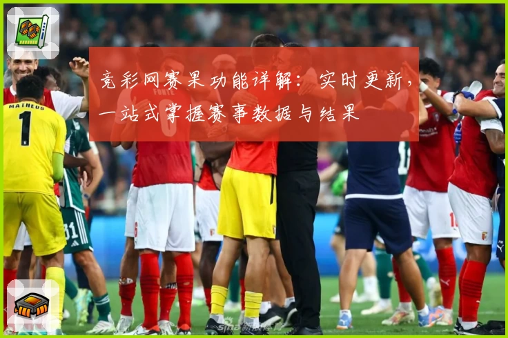 竞彩网赛果功能详解：实时更新，一站式掌握赛事数据与结果