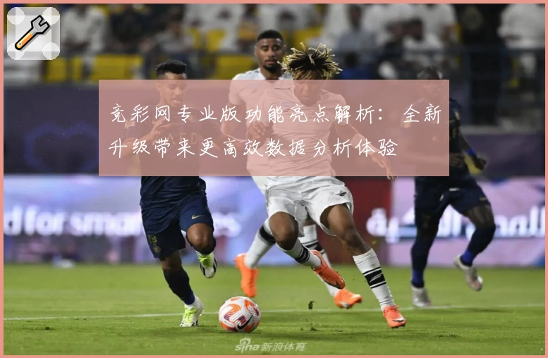 竞彩网专业版功能亮点解析:全新升级带来更高效数据分析体验