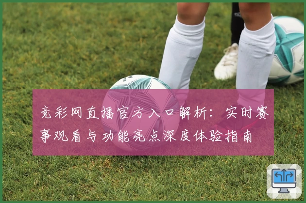 竞彩网直播官方入口解析：实时赛事观看与功能亮点深度体验指南