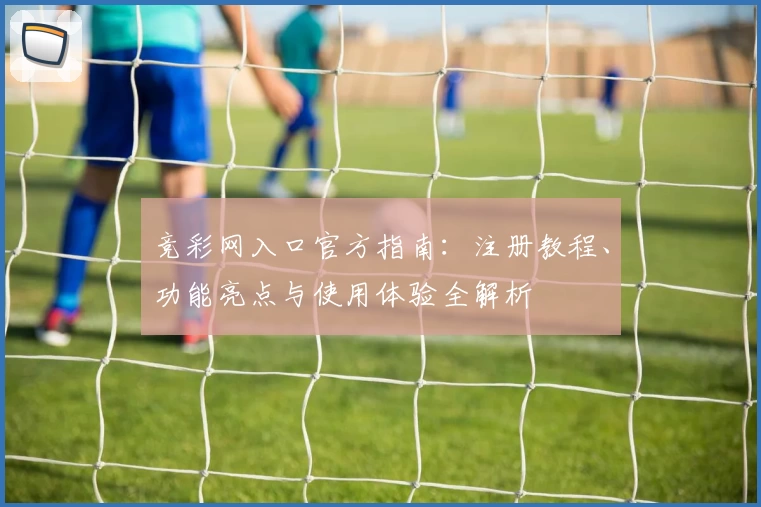 竞彩网入口官方指南：注册教程、功能亮点与使用体验全解析