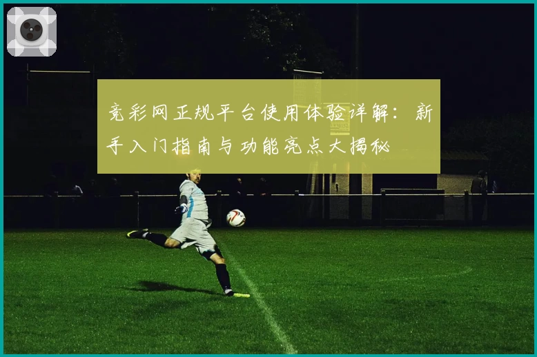 竞彩网正规平台使用体验详解：新手入门指南与功能亮点大揭秘