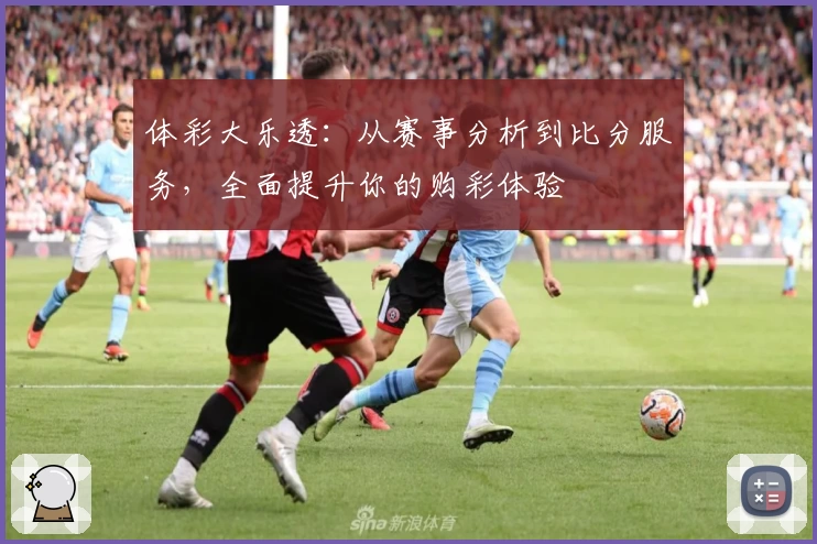 体彩大乐透:从赛事分析到比分服务,全面提升你的购彩体验