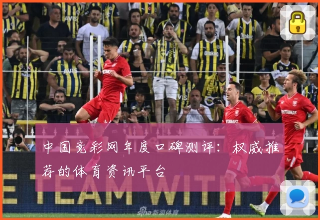 中国竞彩网年度口碑测评：权威推荐的体育资讯平台