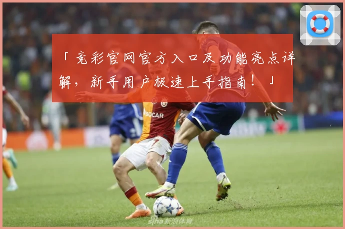 「竞彩官网官方入口及功能亮点详解,新手用户极速上手指南!」