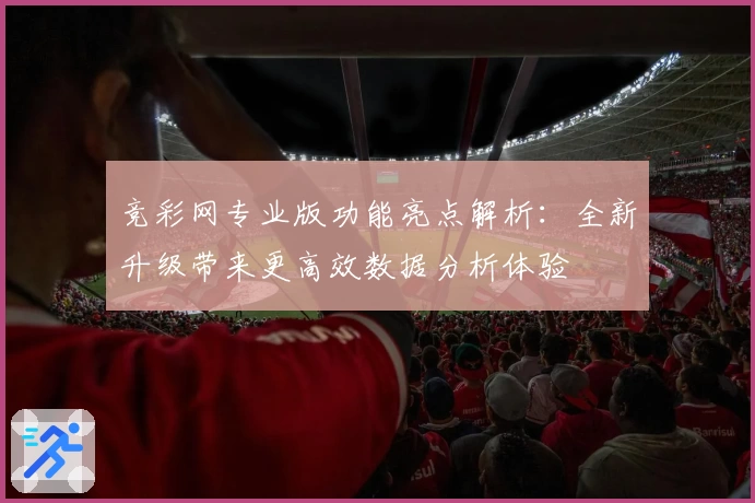 竞彩网专业版功能亮点解析:全新升级带来更高效数据分析体验