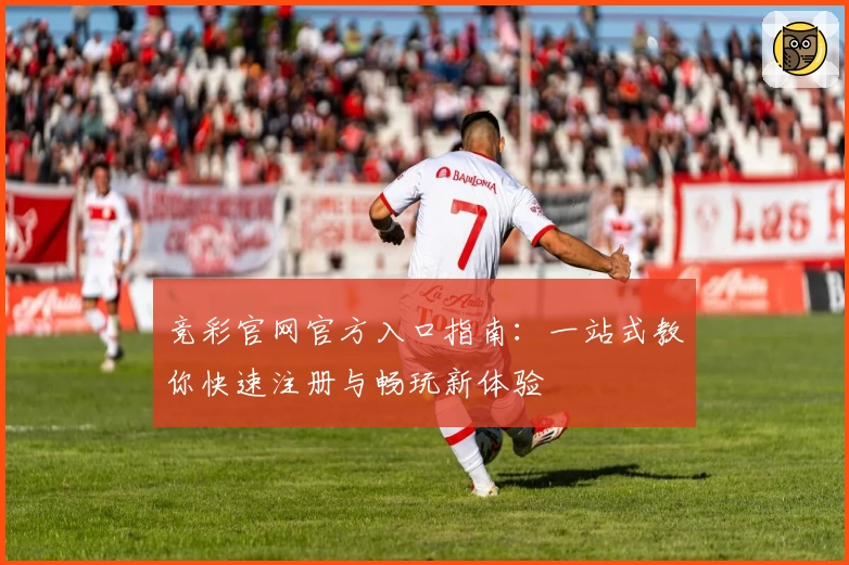 竞彩官网官方入口指南：一站式教你快速注册与畅玩新体验