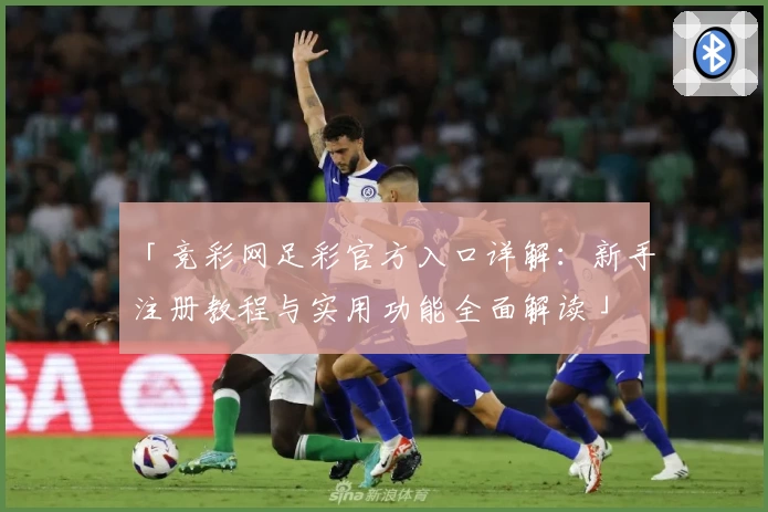 「竞彩网足彩官方入口详解：新手注册教程与实用功能全面解读」
