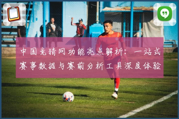 中国竞猜网功能亮点解析：一站式赛事数据与赛前分析工具深度体验