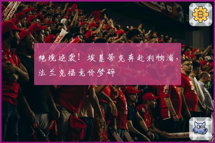 绝境逆袭！埃基蒂克奔赴利物浦，法兰克福竞价梦碎