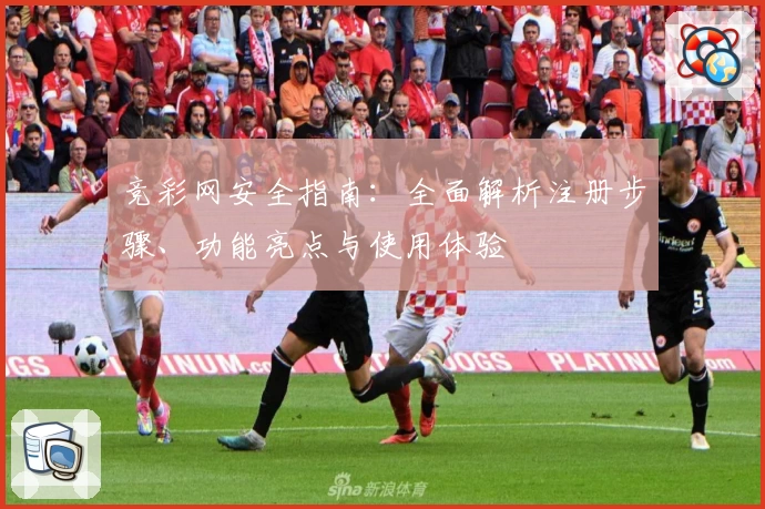 竞彩网安全指南:全面解析注册步骤、功能亮点与使用体验