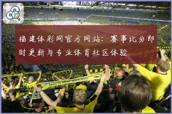 福建体彩网官方网站:赛事比分即时更新与专业体育社区体验