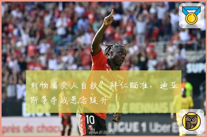 利物浦卖人自救？拜仁瞄准，迪亚斯争夺战悬念陡升