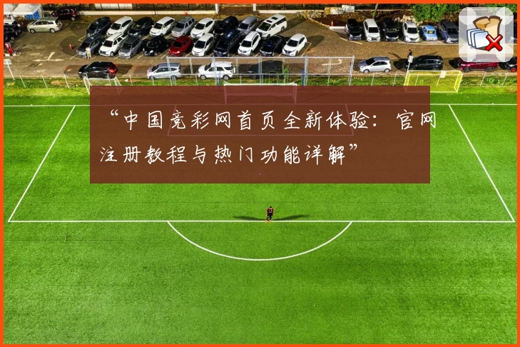 “中国竞彩网首页全新体验：官网注册教程与热门功能详解”