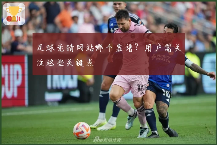 足球竞猜网站哪个靠谱？用户需关注这些关键点