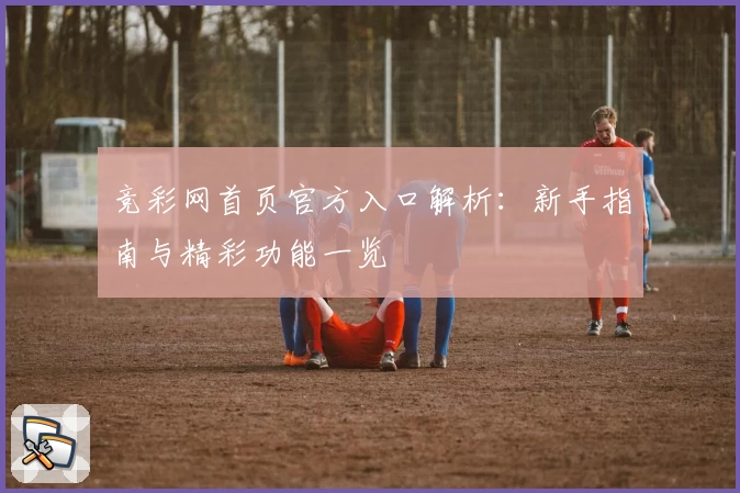 竞彩网首页官方入口解析：新手指南与精彩功能一览