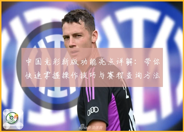 中国竞彩新版功能亮点详解：带你快速掌握操作技巧与赛程查询方法
