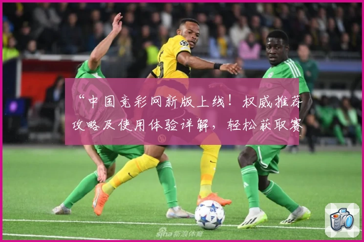 “中国竞彩网新版上线！权威推荐攻略及使用体验详解，轻松获取赛事数据与最新动态”