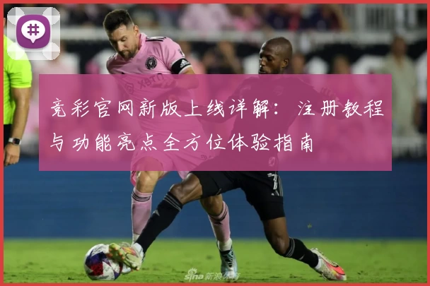 竞彩官网新版上线详解：注册教程与功能亮点全方位体验指南