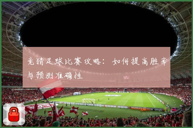 竞猜足球比赛攻略:如何提高胜率与预测准确性